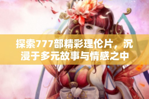 探索777部精彩理伦片，沉浸于多元故事与情感之中