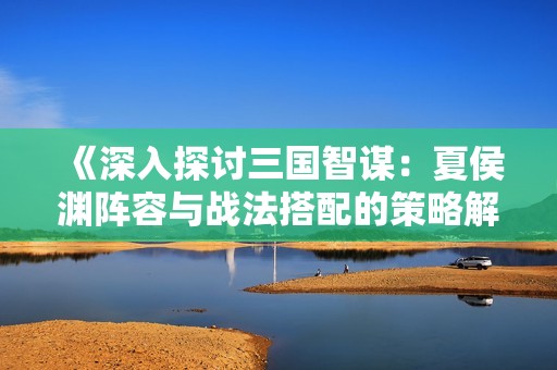 《深入探讨三国智谋：夏侯渊阵容与战法搭配的策略解析》