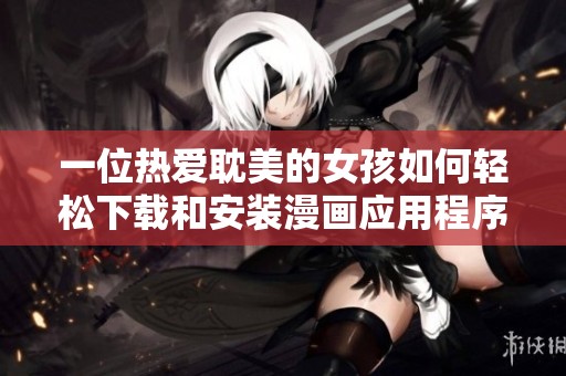 一位热爱耽美的女孩如何轻松下载和安装漫画应用程序