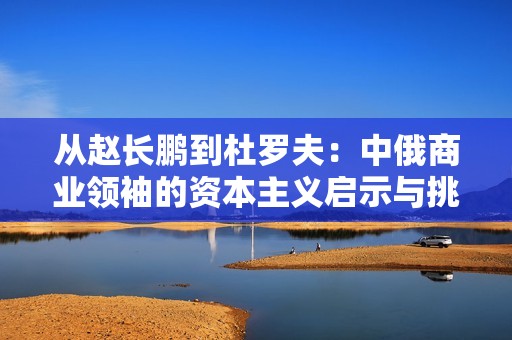 从赵长鹏到杜罗夫：中俄商业领袖的资本主义启示与挑战