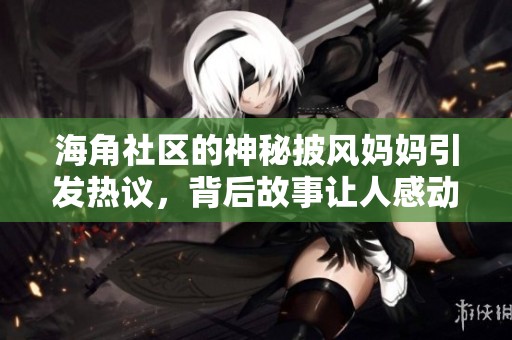 海角社区的神秘披风妈妈引发热议，背后故事让人感动不已