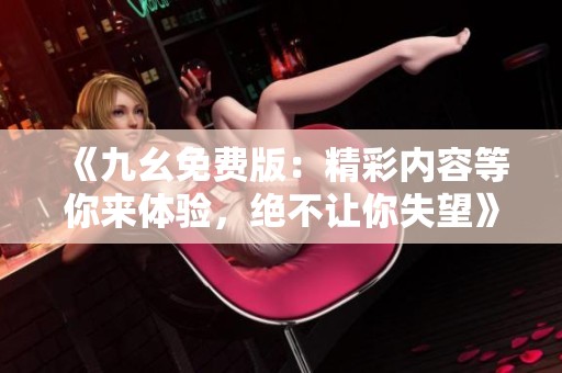 《九幺免费版：精彩内容等你来体验，绝不让你失望》