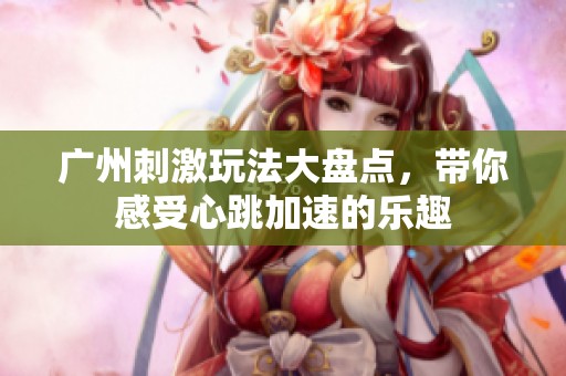 广州刺激玩法大盘点，带你感受心跳加速的乐趣