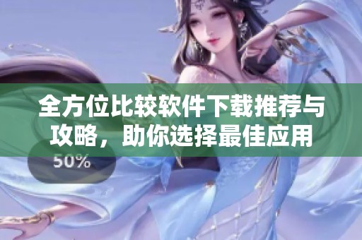 全方位比较软件下载推荐与攻略，助你选择最佳应用
