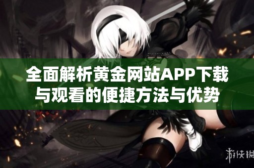 全面解析黄金网站APP下载与观看的便捷方法与优势