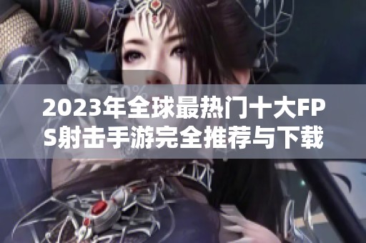2023年全球最热门十大FPS射击手游完全推荐与下载指南