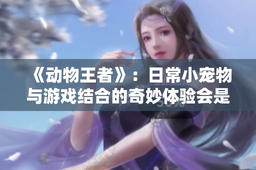 《动物王者》：日常小宠物与游戏结合的奇妙体验会是怎样的呢