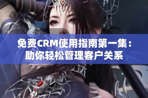 免费CRM使用指南第一集：助你轻松管理客户关系