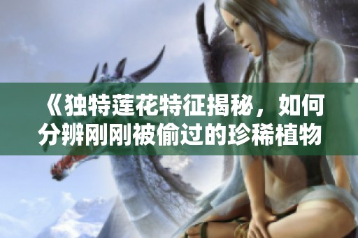 《独特莲花特征揭秘，如何分辨刚刚被偷过的珍稀植物》