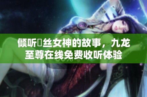 倾听屌丝女神的故事，九龙至尊在线免费收听体验