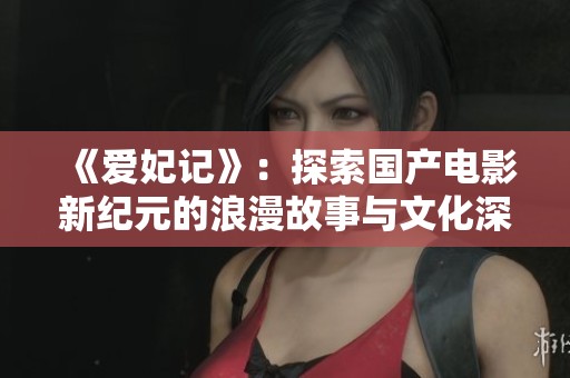 《爱妃记》：探索国产电影新纪元的浪漫故事与文化深度