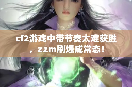 cf2游戏中带节奏太难获胜，zzm刷爆成常态！