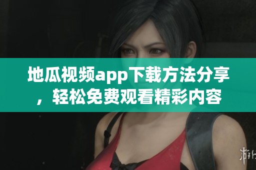 地瓜视频app下载方法分享，轻松免费观看精彩内容