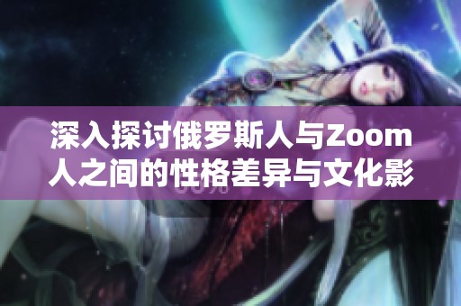 深入探讨俄罗斯人与Zoom人之间的性格差异与文化影响
