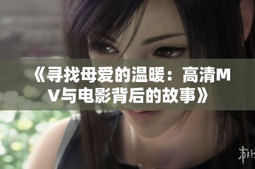 《寻找母爱的温暖：高清MV与电影背后的故事》