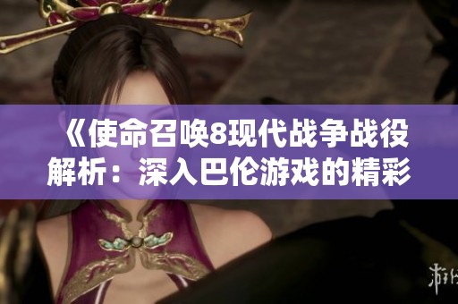 《使命召唤8现代战争战役解析：深入巴伦游戏的精彩内容》