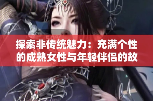 探索非传统魅力：充满个性的成熟女性与年轻伴侣的故事