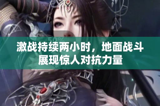激战持续两小时，地面战斗展现惊人对抗力量