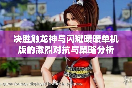 决胜触龙神与闪耀暖暖单机版的激烈对抗与策略分析