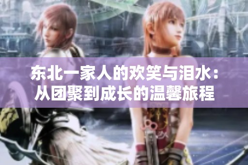 东北一家人的欢笑与泪水：从团聚到成长的温馨旅程