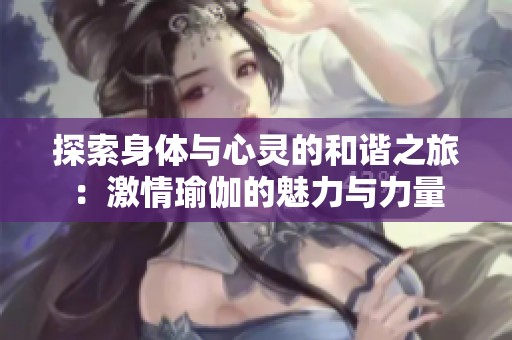 探索身体与心灵的和谐之旅：激情瑜伽的魅力与力量