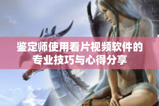 鉴定师使用看片视频软件的专业技巧与心得分享