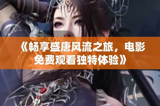 《畅享盛唐风流之旅，电影免费观看独特体验》