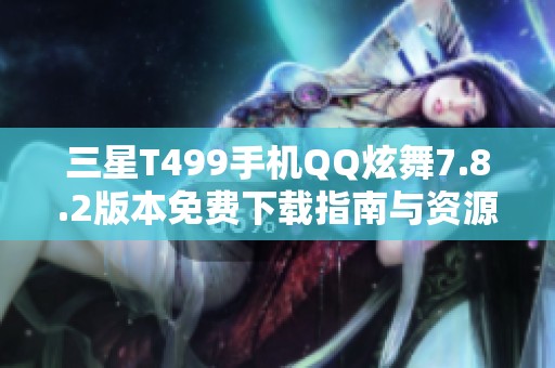 三星T499手机QQ炫舞7.8.2版本免费下载指南与资源分享