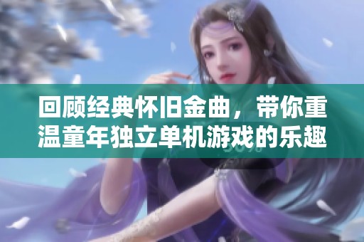 回顾经典怀旧金曲，带你重温童年独立单机游戏的乐趣
