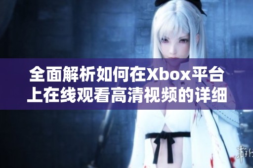 全面解析如何在Xbox平台上在线观看高清视频的详细教程