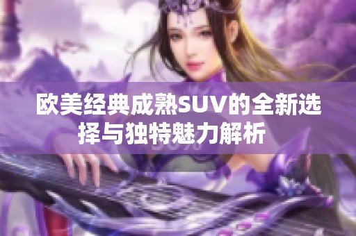 欧美经典成熟SUV的全新选择与独特魅力解析  