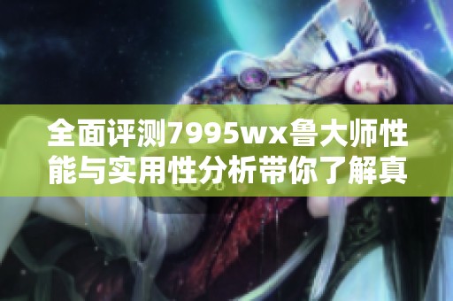 全面评测7995wx鲁大师性能与实用性分析带你了解真相