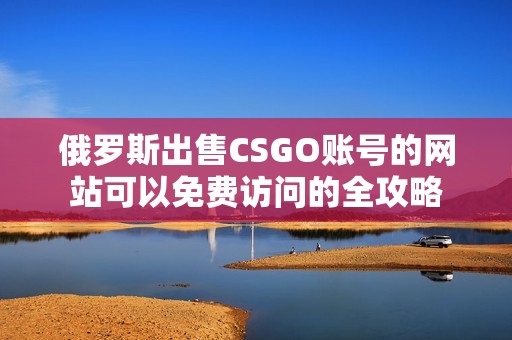 俄罗斯出售CSGO账号的网站可以免费访问的全攻略