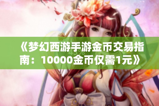 《梦幻西游手游金币交易指南：10000金币仅需1元》