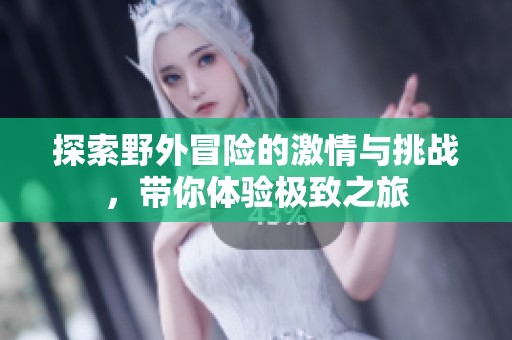 探索野外冒险的激情与挑战，带你体验极致之旅