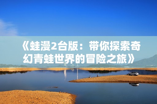 《蛙漫2台版：带你探索奇幻青蛙世界的冒险之旅》