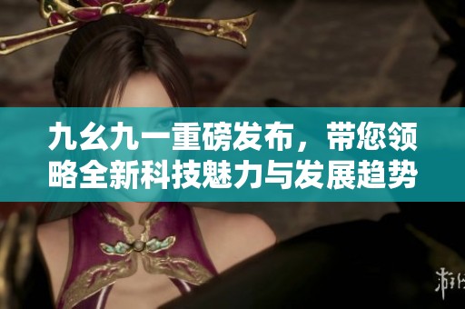 九幺九一重磅发布，带您领略全新科技魅力与发展趋势