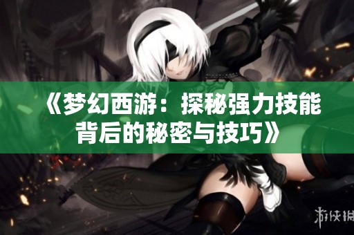 《梦幻西游：探秘强力技能背后的秘密与技巧》