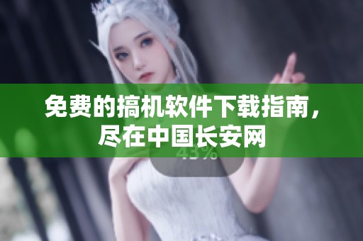 免费的搞机软件下载指南，尽在中国长安网