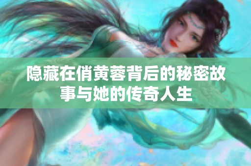 隐藏在俏黄蓉背后的秘密故事与她的传奇人生