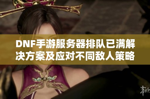 DNF手游服务器排队已满解决方案及应对不同敌人策略