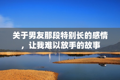 关于男友那段特别长的感情，让我难以放手的故事