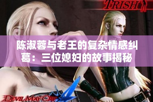 陈淑蓉与老王的复杂情感纠葛：三位媳妇的故事揭秘