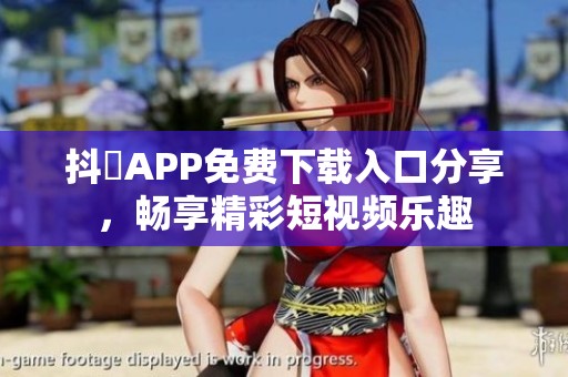 抖抈APP免费下载入口分享，畅享精彩短视频乐趣