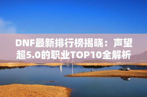 DNF最新排行榜揭晓：声望超5.0的职业TOP10全解析