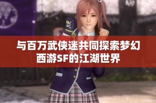 与百万武侠迷共同探索梦幻西游SF的江湖世界