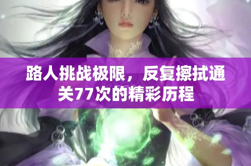 路人挑战极限，反复擦拭通关77次的精彩历程