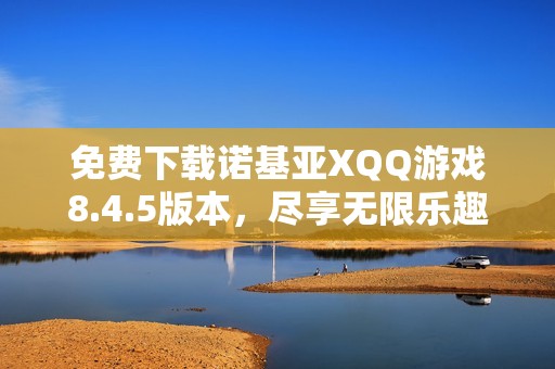 免费下载诺基亚XQQ游戏8.4.5版本，尽享无限乐趣