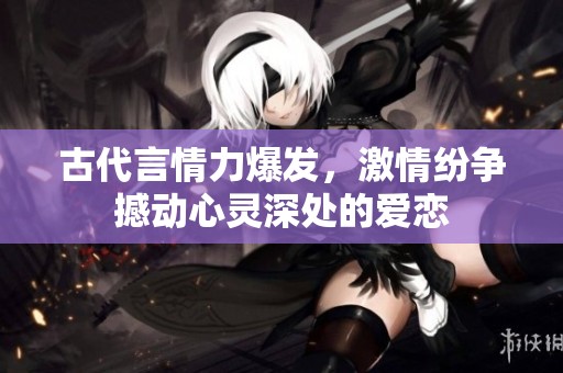 古代言情力爆发，激情纷争撼动心灵深处的爱恋