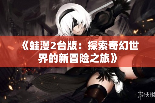 《蛙漫2台版：探索奇幻世界的新冒险之旅》